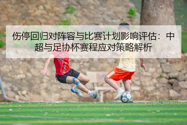 伤停回归对阵容与比赛计划影响评估：中超与足协杯赛程应对策略解析 - leyu