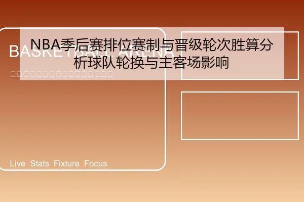 NBA季后赛排位赛制与晋级轮次胜算分析球队轮换与主客场影响（leyu）