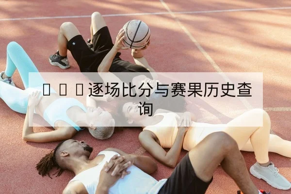 CBA逐场比分与赛果历史查询(leyu)