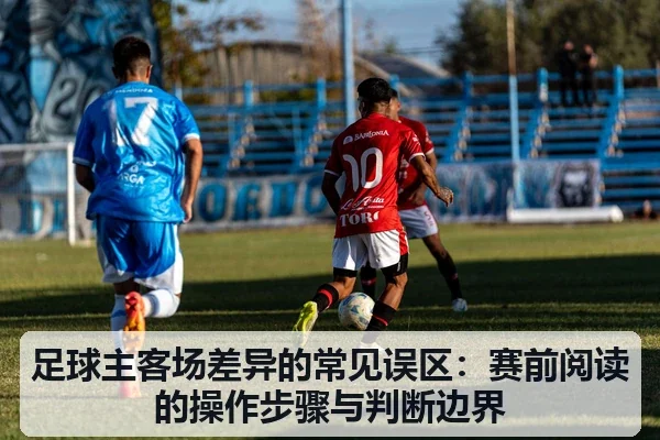 足球主客场差异的常见误区:赛前阅读的操作步骤与判断边界(leyu)